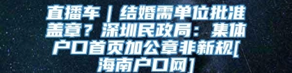 直播车｜结婚需单位批准盖章？深圳民政局：集体户口首页加公章非新规[海南户口网]