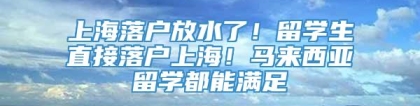 上海落户放水了！留学生直接落户上海！马来西亚留学都能满足