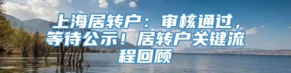 上海居转户：审核通过，等待公示！居转户关键流程回顾