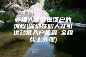 办理人才引进落户的流程(深圳在职人才引进秒批入户流程-全程线上办理)