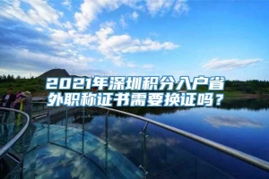 2021年深圳积分入户省外职称证书需要换证吗？