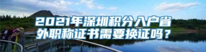 2021年深圳积分入户省外职称证书需要换证吗？