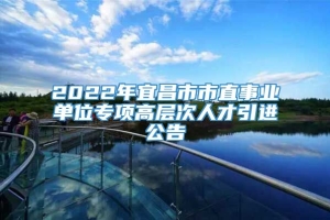 2022年宜昌市市直事业单位专项高层次人才引进公告