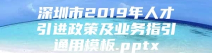 深圳市2019年人才引进政策及业务指引通用模板.pptx