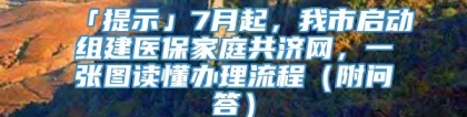 「提示」7月起，我市启动组建医保家庭共济网，一张图读懂办理流程（附问答）