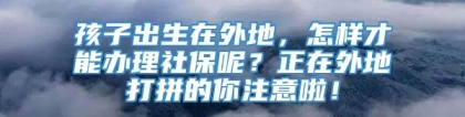 孩子出生在外地，怎样才能办理社保呢？正在外地打拼的你注意啦！