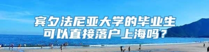 宾夕法尼亚大学的毕业生可以直接落户上海吗？