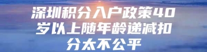 深圳积分入户政策40岁以上随年龄递减扣分太不公平