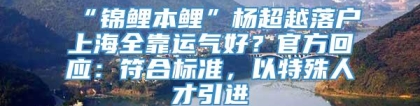 “锦鲤本鲤”杨超越落户上海全靠运气好？官方回应：符合标准，以特殊人才引进