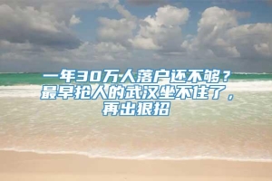 一年30万人落户还不够？最早抢人的武汉坐不住了，再出狠招