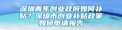 深圳青年创业政府如何补贴？深圳市创业补贴政策如何申请报告