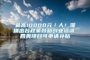 最高10000元／人！深圳出台政策鼓励创业培训，四类项目可申请补贴