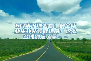 6月来深圳必看！最全毕业生补贴领取指南！这么多钱别忘了拿……