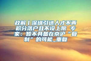 政解丨深圳引进人才不再积分落户且不设上限 专家：暂不具备在京沪“复制”的可能_重复