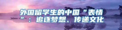 外国留学生的中国“表情”：追逐梦想、传递文化