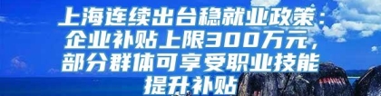 上海连续出台稳就业政策：企业补贴上限300万元，部分群体可享受职业技能提升补贴