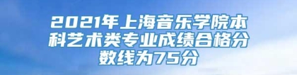 2021年上海音乐学院本科艺术类专业成绩合格分数线为75分