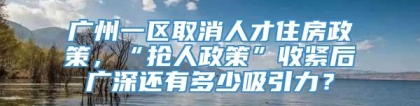 广州一区取消人才住房政策，“抢人政策”收紧后广深还有多少吸引力？