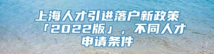 上海人才引进落户新政策「2022版」，不同人才申请条件