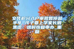 文凭积分入户审批暂停超半年 孩子要上学家长很焦虑：啥时恢复申办_重复