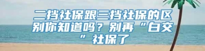 二挡社保跟三挡社保的区别你知道吗？别再“白交”社保了
