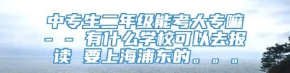 中专生二年级能考大专嘛- - 有什么学校可以去报读 要上海浦东的。。。