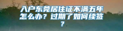 入户东莞居住证不满五年怎么办？过期了如何续签？