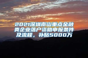 2021深圳南山重点金融类企业落户资助申报条件及流程，补贴5000万