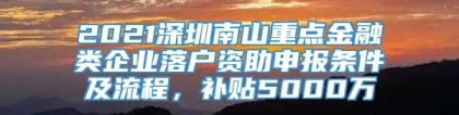 2021深圳南山重点金融类企业落户资助申报条件及流程，补贴5000万