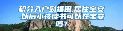 积分入户到福田,居住宝安,以后小孩读书可以在宝安吗？