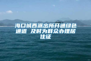 海口城西派出所开通绿色通道 及时为群众办理居住证