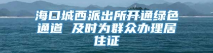 海口城西派出所开通绿色通道 及时为群众办理居住证