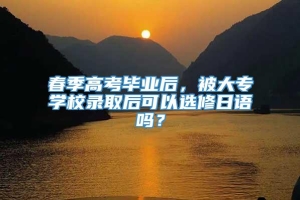 春季高考毕业后，被大专学校录取后可以选修日语吗？