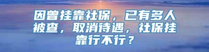 因曾挂靠社保，已有多人被查，取消待遇，社保挂靠行不行？