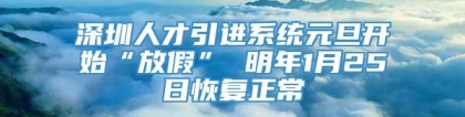 深圳人才引进系统元旦开始“放假” 明年1月25日恢复正常