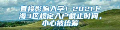 直接影响入学！2021上海3区规定入户截止时间，小心被统筹