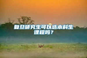 复旦研究生可以选本科生课程吗？