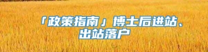 「政策指南」博士后进站、出站落户