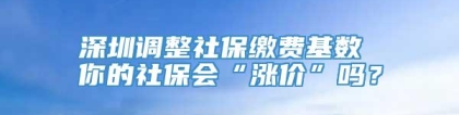 深圳调整社保缴费基数 你的社保会“涨价”吗？