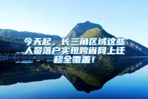 今天起，长三角区域这些人员落户实现跨省网上迁移全覆盖！