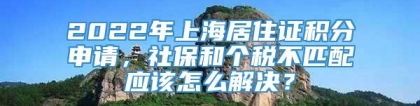 2022年上海居住证积分申请，社保和个税不匹配应该怎么解决？