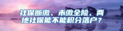 社保断缴、未缴全险、两地社保能不能积分落户？