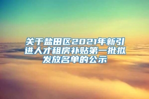 关于盐田区2021年新引进人才租房补贴第一批拟发放名单的公示