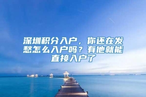 深圳积分入户，你还在发愁怎么入户吗？有他就能直接入户了