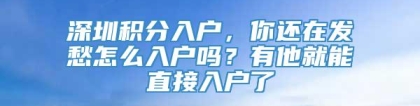 深圳积分入户，你还在发愁怎么入户吗？有他就能直接入户了