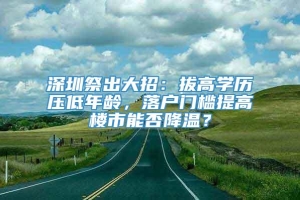 深圳祭出大招：拔高学历压低年龄，落户门槛提高楼市能否降温？