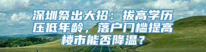 深圳祭出大招：拔高学历压低年龄，落户门槛提高楼市能否降温？