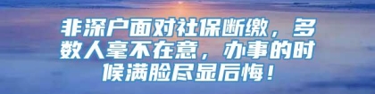 非深户面对社保断缴，多数人毫不在意，办事的时候满脸尽显后悔！