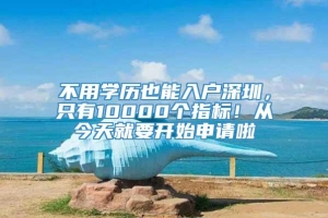 不用学历也能入户深圳，只有10000个指标！从今天就要开始申请啦