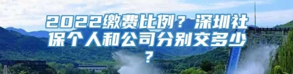 2022缴费比例？深圳社保个人和公司分别交多少？